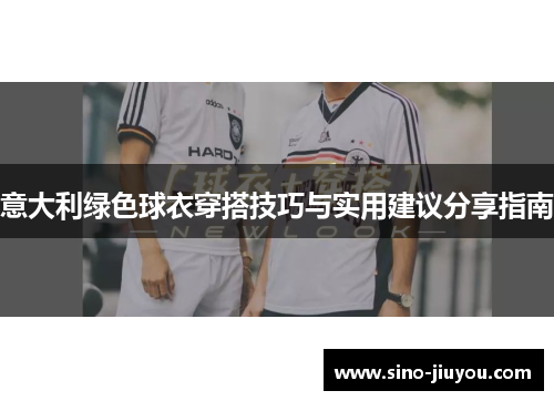 意大利绿色球衣穿搭技巧与实用建议分享指南 意大利绿色球衣穿搭技巧与实用建议分享指南