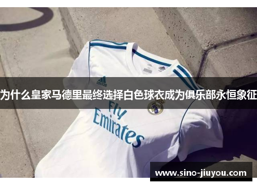 为什么皇家马德里最终选择白色球衣成为俱乐部永恒象征 为什么皇家马德里最终选择白色球衣成为俱乐部永恒象征