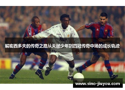 解密西多夫的传奇之路从天赋少年到四冠传奇中场的成长轨迹 解密西多夫的传奇之路从天赋少年到四冠传奇中场的成长轨迹