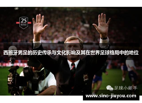 西班牙男足的历史传承与文化影响及其在世界足球格局中的地位 西班牙男足的历史传承与文化影响及其在世界足球格局中的地位