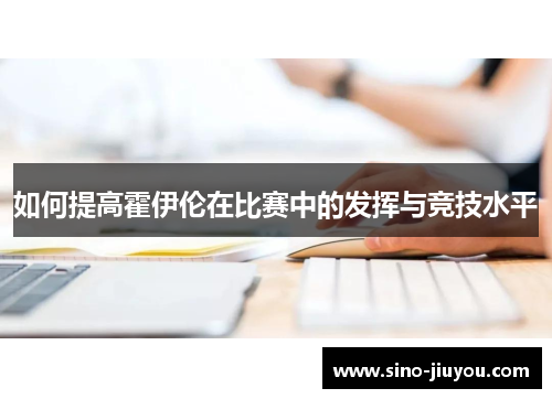 如何提高霍伊伦在比赛中的发挥与竞技水平 如何提高霍伊伦在比赛中的发挥与竞技水平