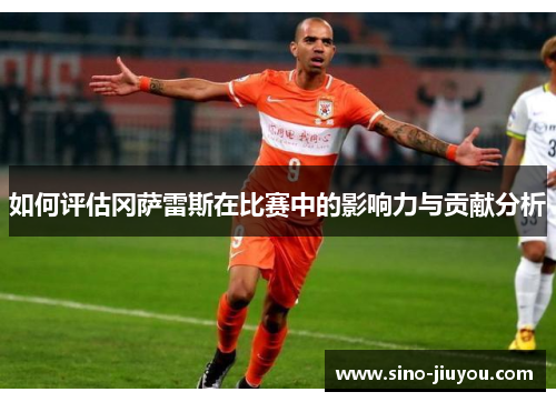 如何评估冈萨雷斯在比赛中的影响力与贡献分析 如何评估冈萨雷斯在比赛中的影响力与贡献分析