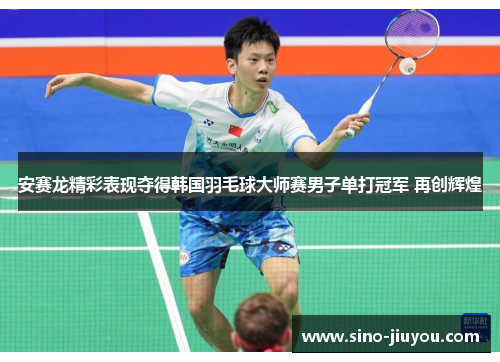 安赛龙精彩表现夺得韩国羽毛球大师赛男子单打冠军 再创辉煌 安赛龙精彩表现夺得韩国羽毛球大师赛男子单打冠军 再创辉煌