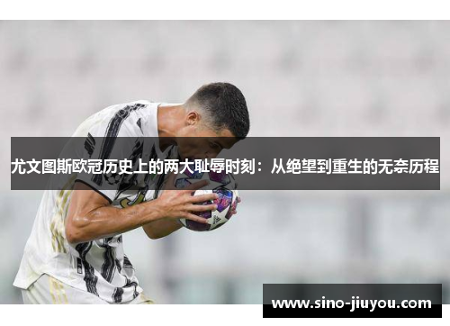 尤文图斯欧冠历史上的两大耻辱时刻:从绝望到重生的无奈历程 尤文图斯欧冠历史上的两大耻辱时刻:从绝望到重生的无奈历程