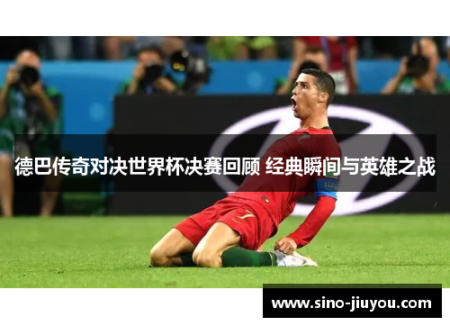 德巴传奇对决世界杯决赛回顾 经典瞬间与英雄之战 德巴传奇对决世界杯决赛回顾 经典瞬间与英雄之战