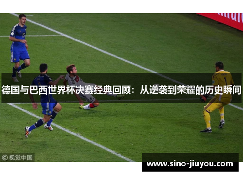 德国与巴西世界杯决赛经典回顾:从逆袭到荣耀的历史瞬间 德国与巴西世界杯决赛经典回顾:从逆袭到荣耀的历史瞬间