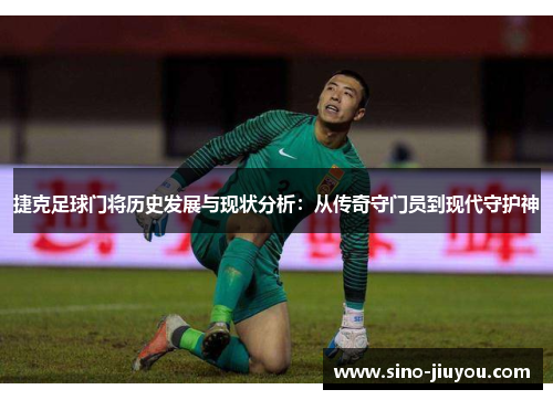 捷克足球门将历史发展与现状分析:从传奇守门员到现代守护神 捷克足球门将历史发展与现状分析:从传奇守门员到现代守护神