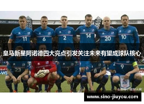 皇马新星阿诺德四大亮点引发关注未来有望成球队核心