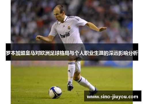 罗本加盟皇马对欧洲足球格局与个人职业生涯的深远影响分析