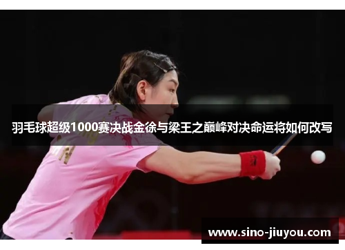 羽毛球超级1000赛决战金徐与梁王之巅峰对决命运将如何改写