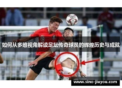 如何从多维视角解读足坛传奇球员的辉煌历史与成就