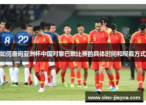 如何查询亚洲杯中国对黎巴嫩比赛的具体时间和观看方式 如何查询亚洲杯中国对黎巴嫩比赛的具体时间和观看方式