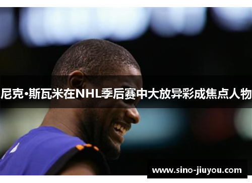 尼克·斯瓦米在NHL季后赛中大放异彩成焦点人物 尼克·斯瓦米在NHL季后赛中大放异彩成焦点人物