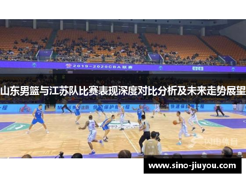 山东男篮与江苏队比赛表现深度对比分析及未来走势展望 山东男篮与江苏队比赛表现深度对比分析及未来走势展望