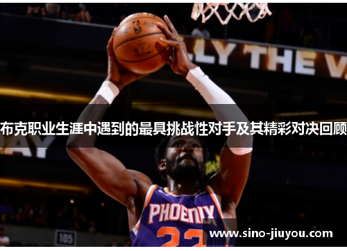 布克职业生涯中遇到的最具挑战性对手及其精彩对决回顾 布克职业生涯中遇到的最具挑战性对手及其精彩对决回顾