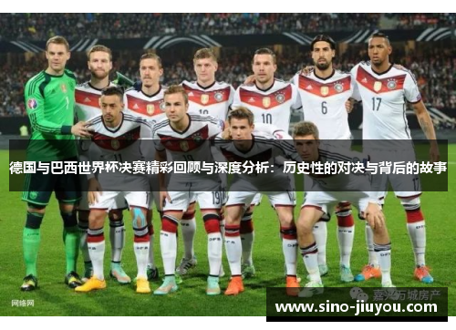 德国与巴西世界杯决赛精彩回顾与深度分析:历史性的对决与背后的故事 德国与巴西世界杯决赛精彩回顾与深度分析:历史性的对决与背后的故事