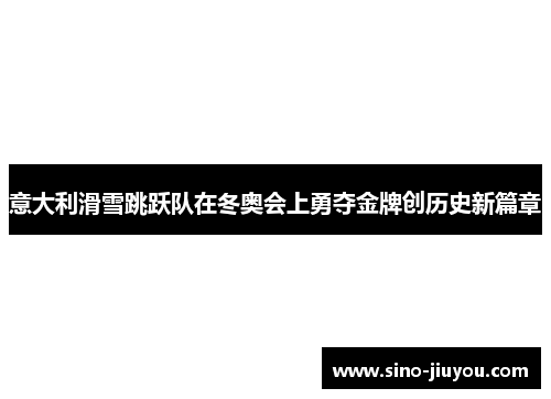 意大利滑雪跳跃队在冬奥会上勇夺金牌创历史新篇章