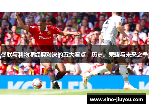 曼联与利物浦经典对决的五大看点：历史、荣耀与未来之争