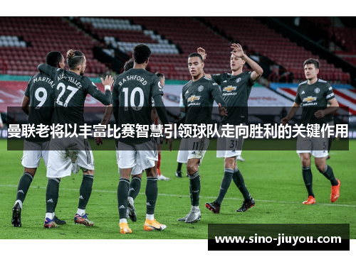 曼联老将以丰富比赛智慧引领球队走向胜利的关键作用