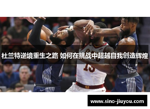 杜兰特逆境重生之路 如何在挑战中超越自我创造辉煌