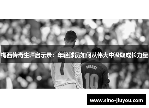 梅西传奇生涯启示录：年轻球员如何从伟大中汲取成长力量