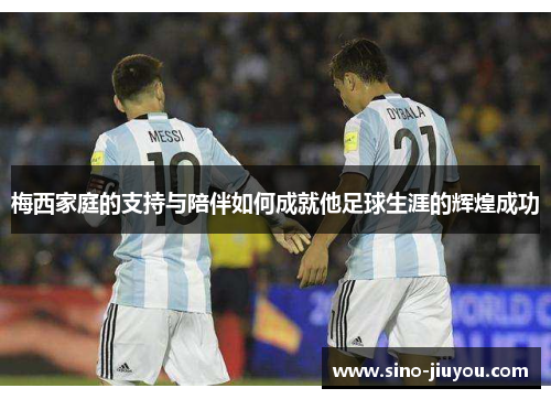 梅西家庭的支持与陪伴如何成就他足球生涯的辉煌成功