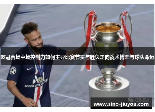 欧冠赛场中场控制力如何主导比赛节奏与胜负走向战术博弈与球队命运