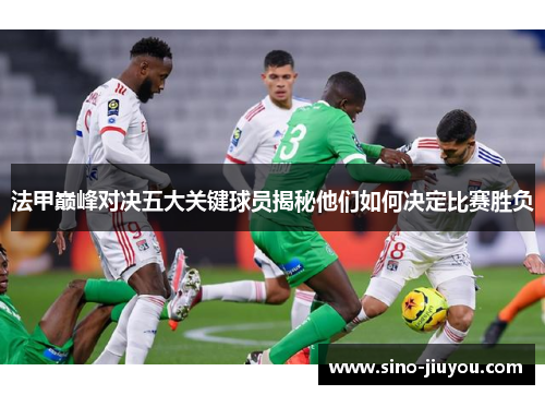 法甲巅峰对决五大关键球员揭秘他们如何决定比赛胜负