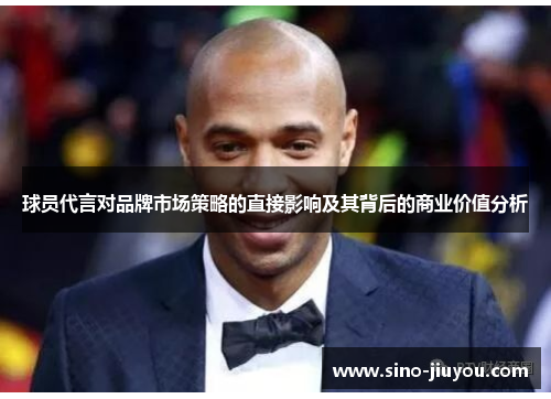 球员代言对品牌市场策略的直接影响及其背后的商业价值分析