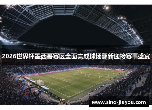 2026世界杯墨西哥赛区全面完成球场翻新迎接赛事盛宴