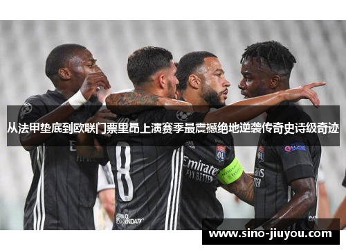 从法甲垫底到欧联门票里昂上演赛季最震撼绝地逆袭传奇史诗级奇迹