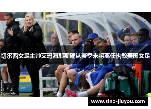 切尔西女足主帅艾玛海耶斯确认赛季末将离任执教美国女足