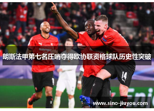 朗斯法甲第七名压哨夺得欧协联资格球队历史性突破 朗斯法甲第七名压哨夺得欧协联资格球队历史性突破