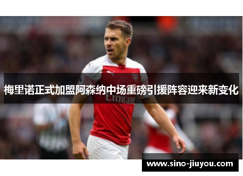 梅里诺正式加盟阿森纳中场重磅引援阵容迎来新变化