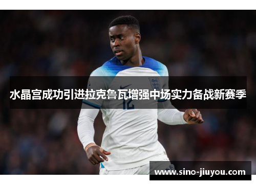 水晶宫成功引进拉克鲁瓦增强中场实力备战新赛季 水晶宫成功引进拉克鲁瓦增强中场实力备战新赛季