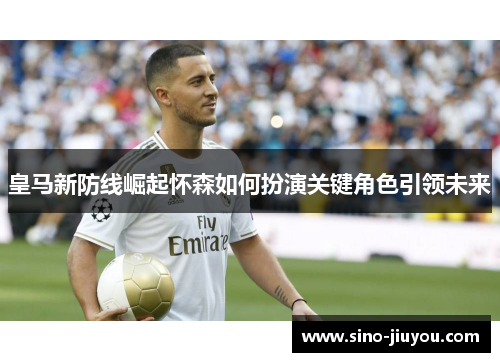 皇马新防线崛起怀森如何扮演关键角色引领未来 皇马新防线崛起怀森如何扮演关键角色引领未来