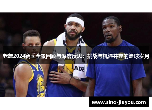 老詹2024赛季全景回顾与深度反思:挑战与机遇并存的篮球岁月 老詹2024赛季全景回顾与深度反思:挑战与机遇并存的篮球岁月