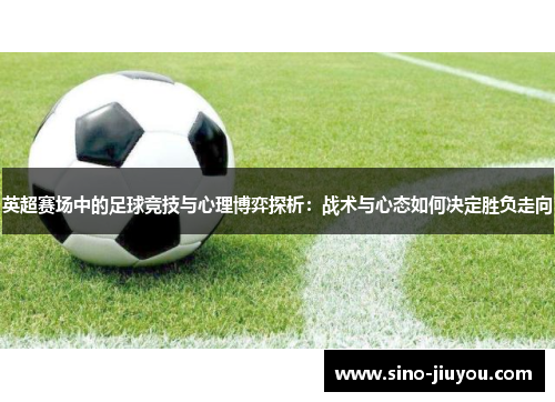 英超赛场中的足球竞技与心理博弈探析:战术与心态如何决定胜负走向 英超赛场中的足球竞技与心理博弈探析:战术与心态如何决定胜负走向