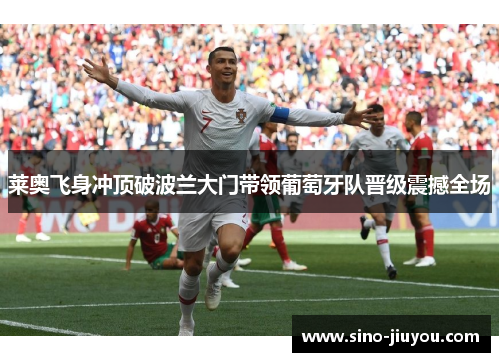 莱奥飞身冲顶破波兰大门带领葡萄牙队晋级震撼全场 莱奥飞身冲顶破波兰大门带领葡萄牙队晋级震撼全场