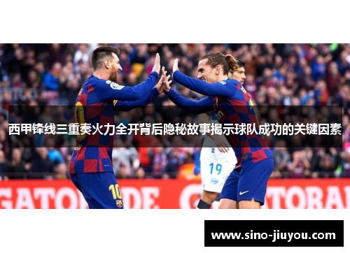 西甲锋线三重奏火力全开背后隐秘故事揭示球队成功的关键因素 西甲锋线三重奏火力全开背后隐秘故事揭示球队成功的关键因素