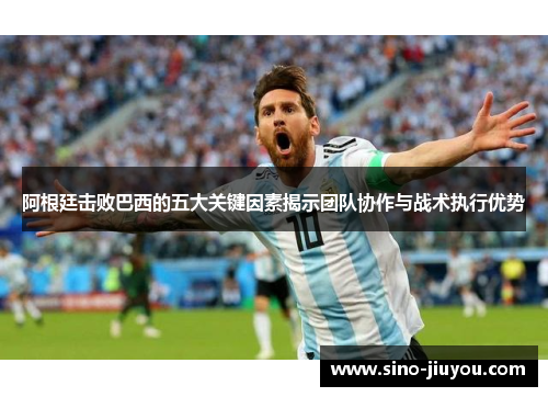 阿根廷击败巴西的五大关键因素揭示团队协作与战术执行优势 阿根廷击败巴西的五大关键因素揭示团队协作与战术执行优势