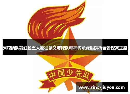 阿森纳队徽红色五大象征意义与球队精神传承深度解析全景探索之路 阿森纳队徽红色五大象征意义与球队精神传承深度解析全景探索之路